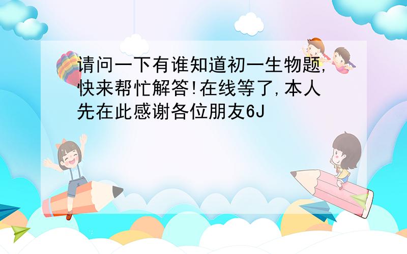 请问一下有谁知道初一生物题,快来帮忙解答!在线等了,本人先在此感谢各位朋友6J