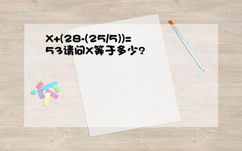 X+(28-(25/5))=53请问X等于多少?