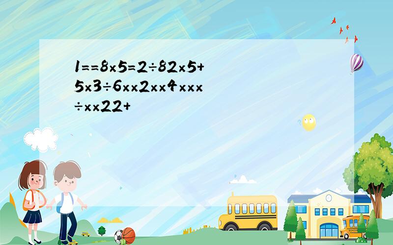 1==8×5=2÷82×5+5×3÷6××2××4×××÷××22+