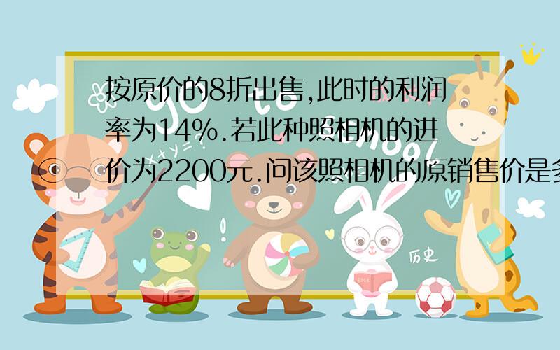 按原价的8折出售,此时的利润率为14％.若此种照相机的进价为2200元.问该照相机的原销售价是多少?