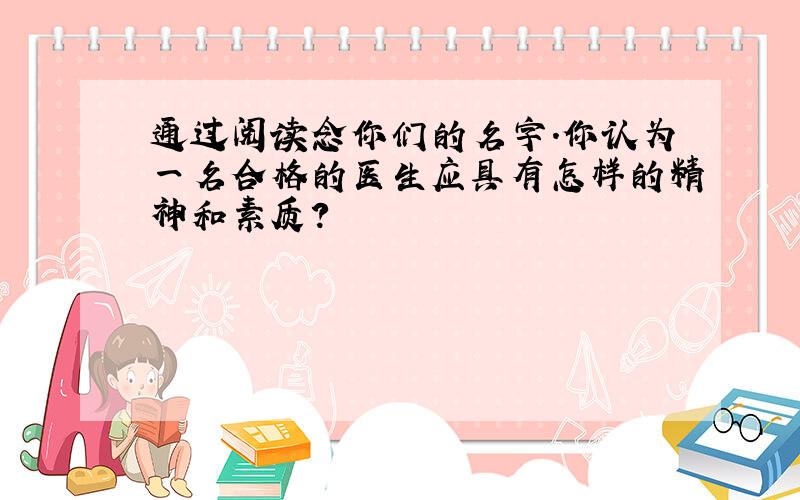 通过阅读念你们的名字.你认为一名合格的医生应具有怎样的精神和素质?