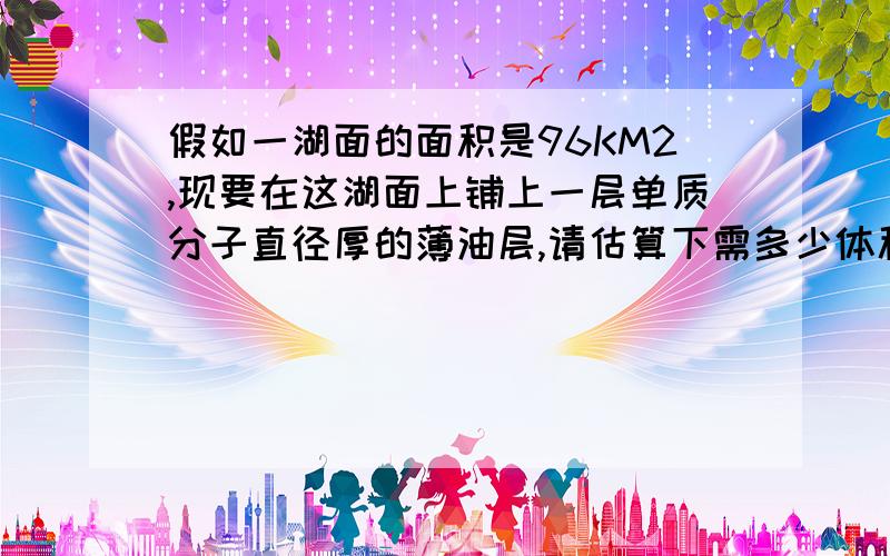 假如一湖面的面积是96KM2,现要在这湖面上铺上一层单质分子直径厚的薄油层,请估算下需多少体积的油?