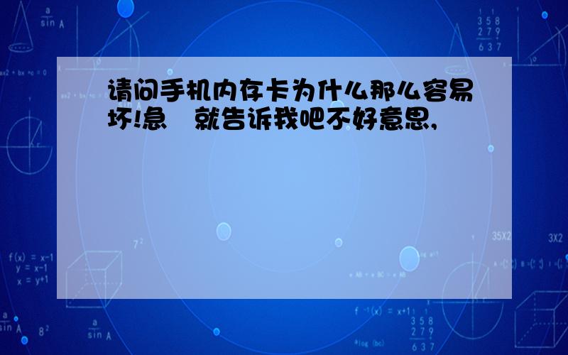 请问手机内存卡为什么那么容易坏!急　就告诉我吧不好意思,