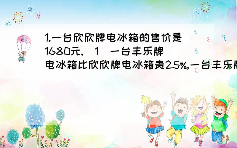 1.一台欣欣牌电冰箱的售价是1680元.(1)一台丰乐牌电冰箱比欣欣牌电冰箱贵25%,一台丰乐牌电冰箱的售价是多少?