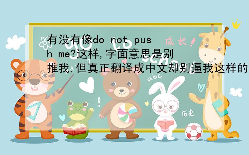 有没有像do not push me?这样,字面意思是别推我,但真正翻译成中文却别逼我这样的句子