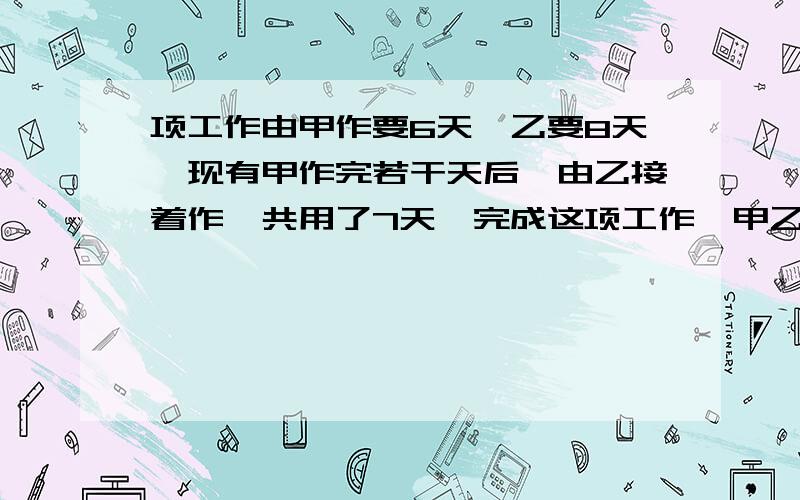 项工作由甲作要6天,乙要8天,现有甲作完若干天后,由乙接着作,共用了7天,完成这项工作,甲乙各用了多少天