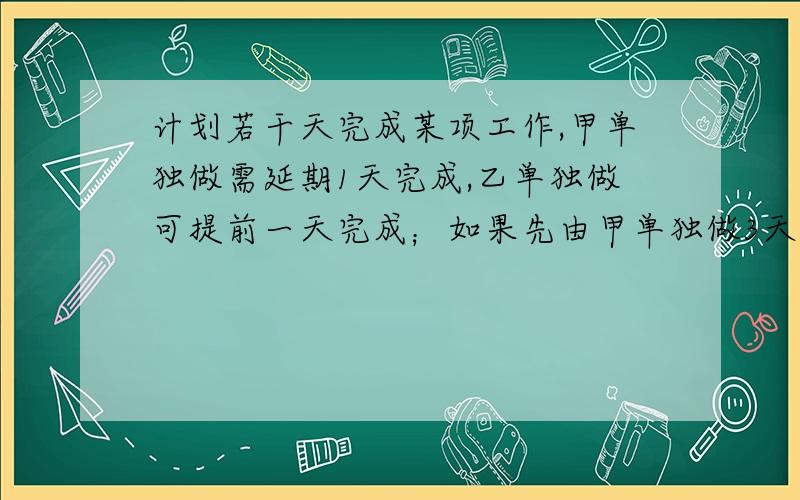 计划若干天完成某项工作,甲单独做需延期1天完成,乙单独做可提前一天完成；如果先由甲单独做3天,