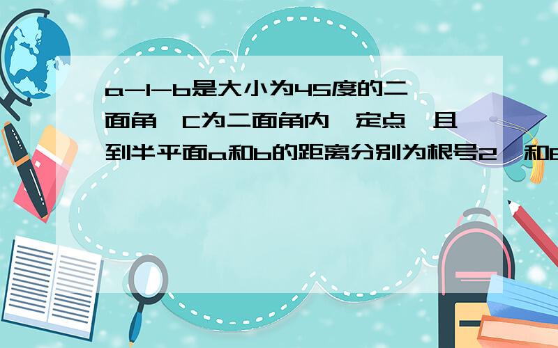 a-l-b是大小为45度的二面角,C为二面角内一定点,且到半平面a和b的距离分别为根号2,和6