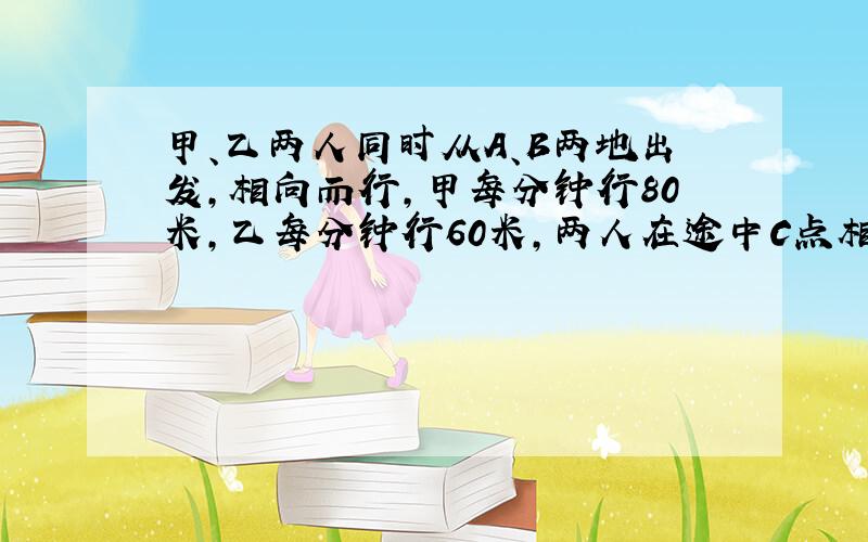 甲、乙两人同时从A、B两地出发,相向而行,甲每分钟行80米,乙每分钟行60米,两人在途中C点相遇,如果甲