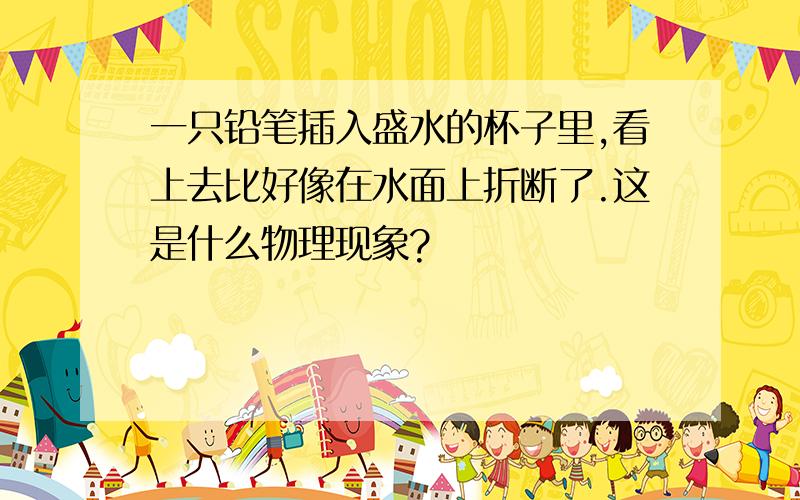 一只铅笔插入盛水的杯子里,看上去比好像在水面上折断了.这是什么物理现象?