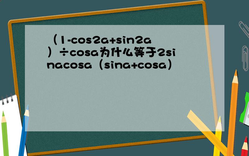 （1-cos2a+sin2a）÷cosa为什么等于2sinacosa（sina+cosa）