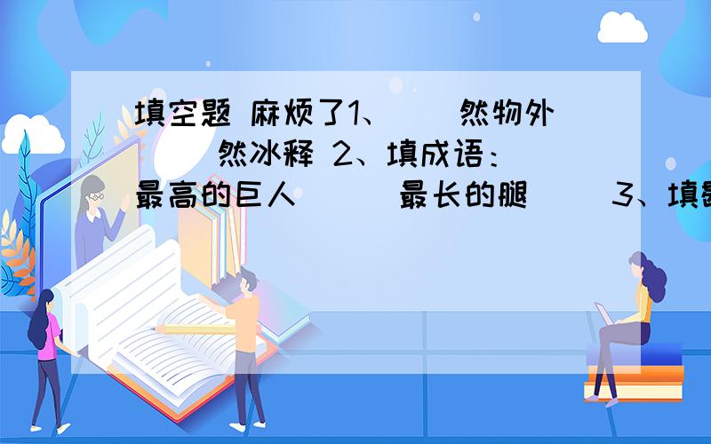 填空题 麻烦了1、（）然物外 （）然冰释 2、填成语： 最高的巨人（ ） 最长的腿（ ）3、填歇后语： ____进曹营—