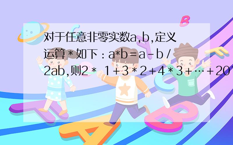 对于任意非零实数a,b,定义运算＊如下：a*b＝a－b／2ab,则2＊ 1＋3＊2＋4＊3＋…＋2013＊2012的值为