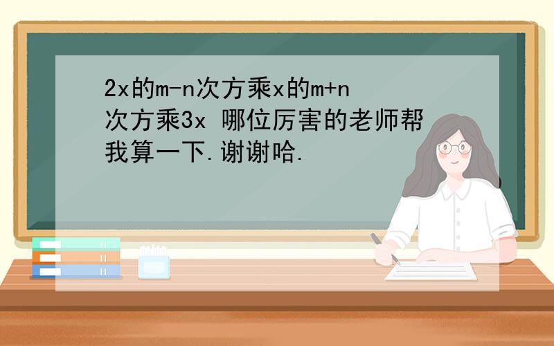 2x的m-n次方乘x的m+n次方乘3x 哪位厉害的老师帮我算一下.谢谢哈.