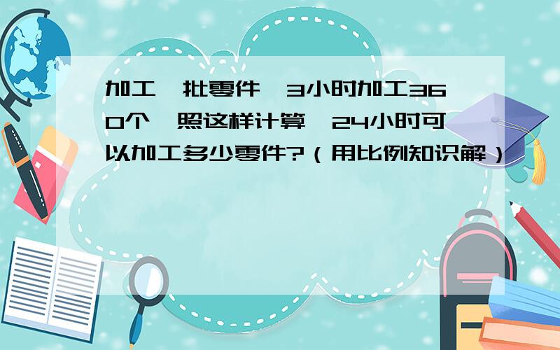 加工一批零件,3小时加工360个,照这样计算,24小时可以加工多少零件?（用比例知识解）