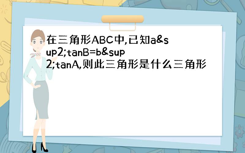 在三角形ABC中,已知a²tanB=b²tanA,则此三角形是什么三角形