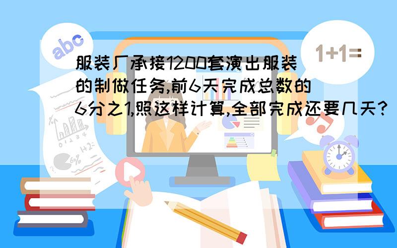 服装厂承接1200套演出服装的制做任务,前6天完成总数的6分之1,照这样计算,全部完成还要几天?