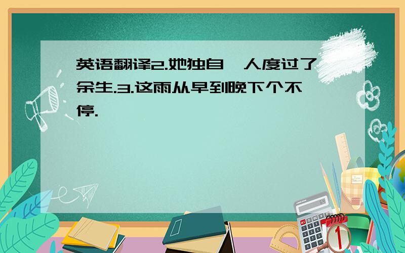 英语翻译2.她独自一人度过了余生.3.这雨从早到晚下个不停.