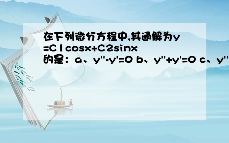 在下列微分方程中,其通解为y=C1cosx+C2sinx的是：a、y''-y'=0 b、y''+y'=0 c、y''+y