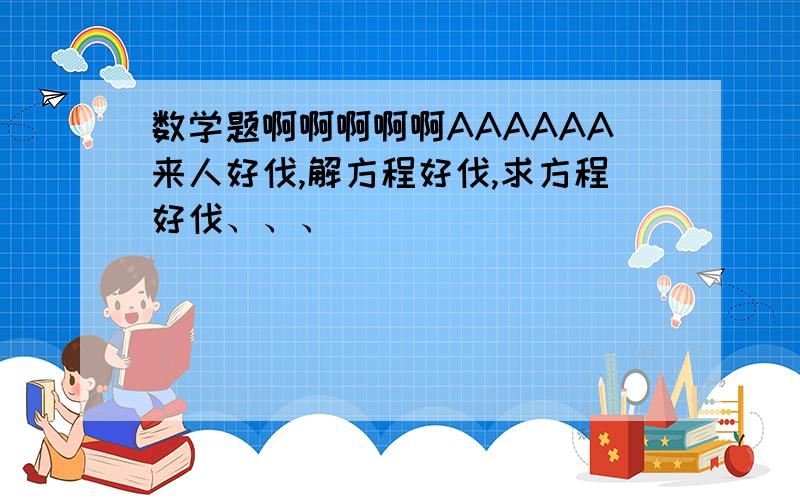 数学题啊啊啊啊啊AAAAAA来人好伐,解方程好伐,求方程好伐、、、