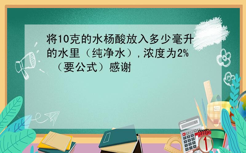 将10克的水杨酸放入多少毫升的水里（纯净水）,浓度为2% （要公式）感谢