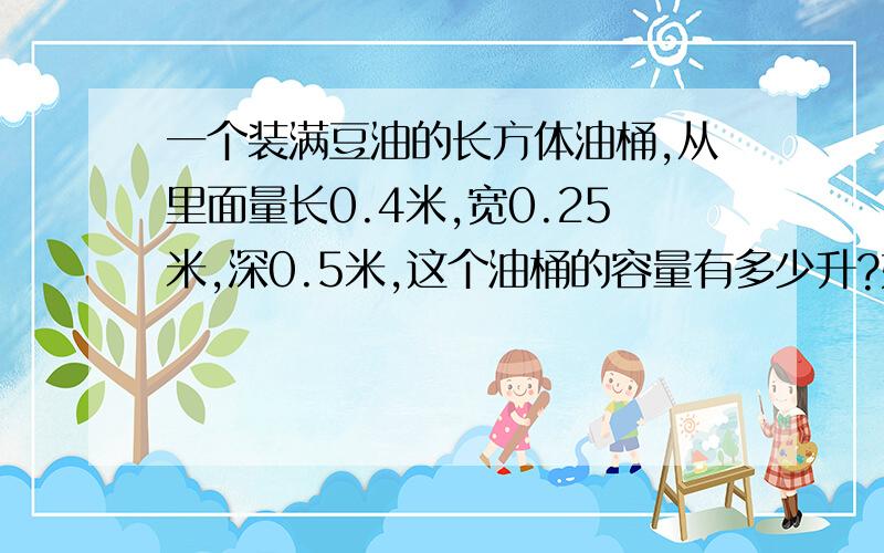 一个装满豆油的长方体油桶,从里面量长0.4米,宽0.25米,深0.5米,这个油桶的容量有多少升?如果把这个油桶每500毫