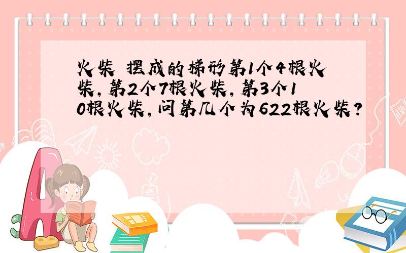 火柴 摆成的梯形第1个4根火柴,第2个7根火柴,第3个10根火柴,问第几个为622根火柴?