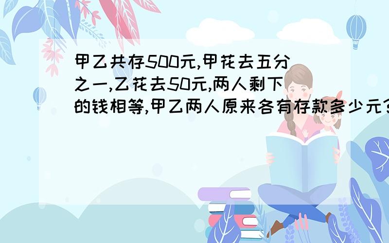 甲乙共存500元,甲花去五分之一,乙花去50元,两人剩下的钱相等,甲乙两人原来各有存款多少元?