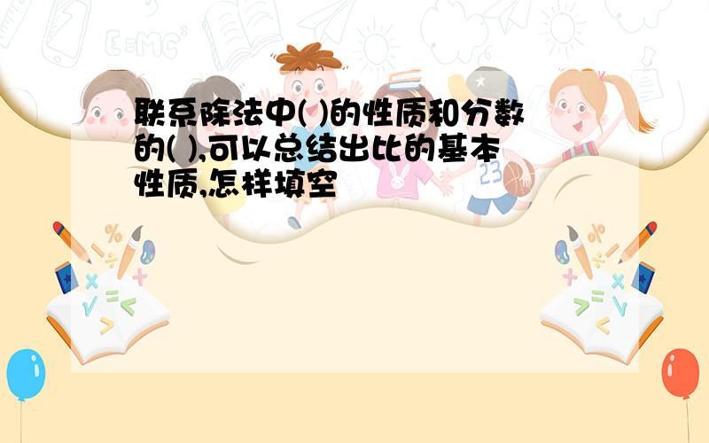 联系除法中( )的性质和分数的( ),可以总结出比的基本性质,怎样填空