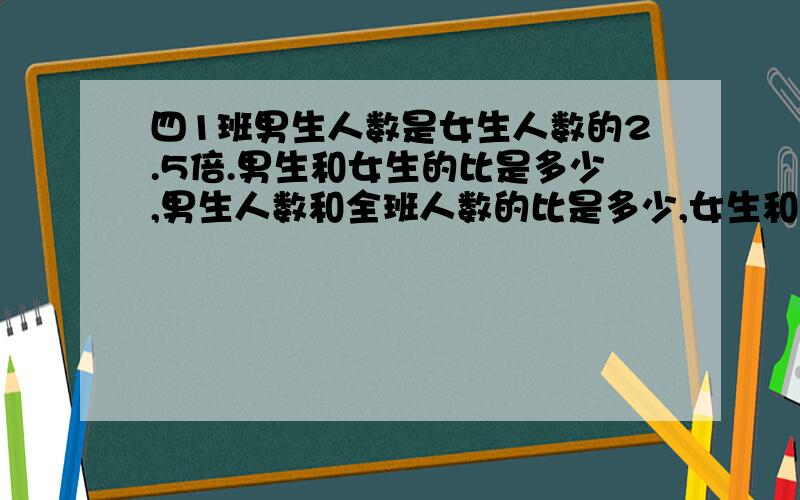 四1班男生人数是女生人数的2.5倍.男生和女生的比是多少,男生人数和全班人数的比是多少,女生和全班的比是