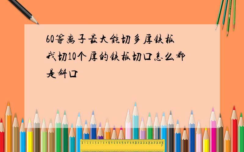 60等离子最大能切多厚铁板 我切10个厚的铁板切口怎么都是斜口