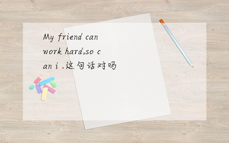 My friend can work hard,so can i .这句话对吗