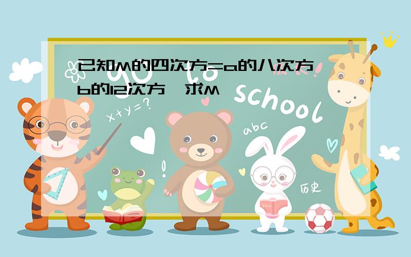 已知M的四次方=a的八次方*b的12次方,求M