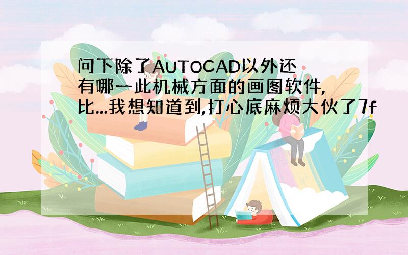 问下除了AUTOCAD以外还有哪一此机械方面的画图软件,比...我想知道到,打心底麻烦大伙了7f