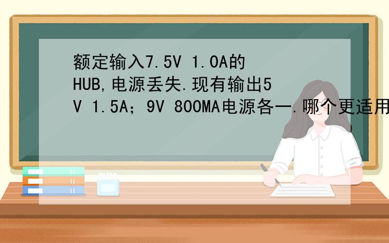 额定输入7.5V 1.0A的HUB,电源丢失.现有输出5V 1.5A；9V 800MA电源各一.哪个更适用?