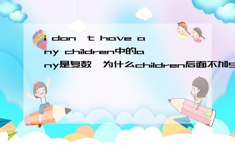 i don't have any children中的any是复数,为什么children后面不加S?是不是加不加都没关