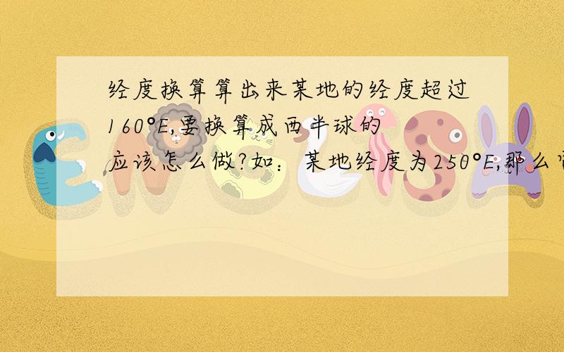 经度换算算出来某地的经度超过160°E,要换算成西半球的应该怎么做?如：某地经度为250°E,那么它等于多少°W呢?