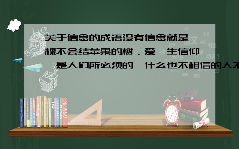 关于信念的成语没有信念就是一棵不会结苹果的树．爱迪生信仰,是人们所必须的,什么也不相信的人不会有幸福． 雨果信仰是心中的