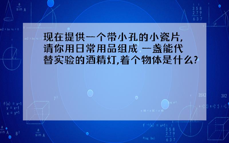 现在提供一个带小孔的小瓷片,请你用日常用品组成 一盏能代替实验的酒精灯,着个物体是什么?