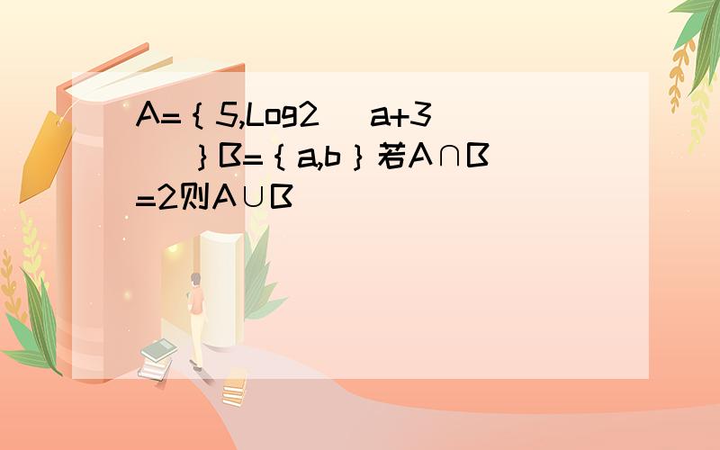 A=｛5,Log2 （a+3） ｝B=｛a,b｝若A∩B=2则A∪B