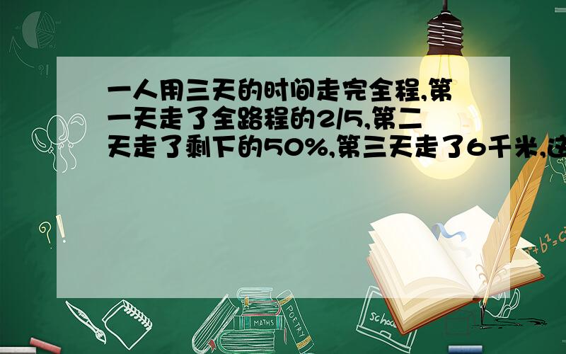 一人用三天的时间走完全程,第一天走了全路程的2/5,第二天走了剩下的50%,第三天走了6千米,这个人一共走了多少千米