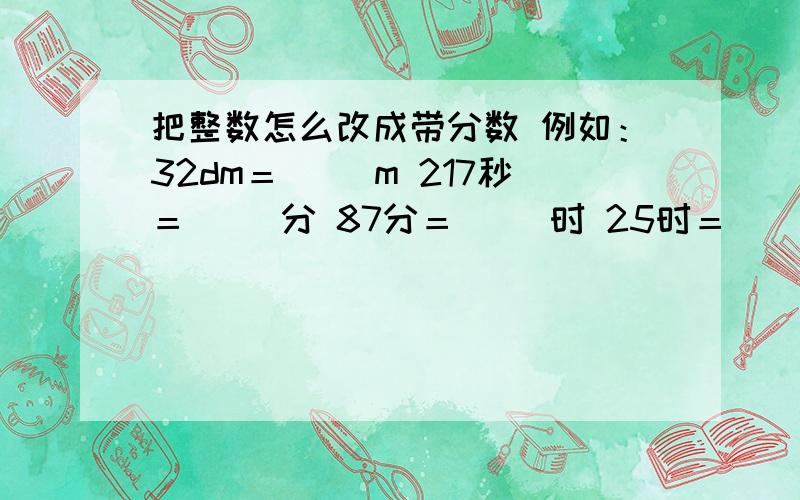 把整数怎么改成带分数 例如：32dm＝（ ）m 217秒＝（ ）分 87分＝（ ）时 25时＝（ ）日 1075米＝（