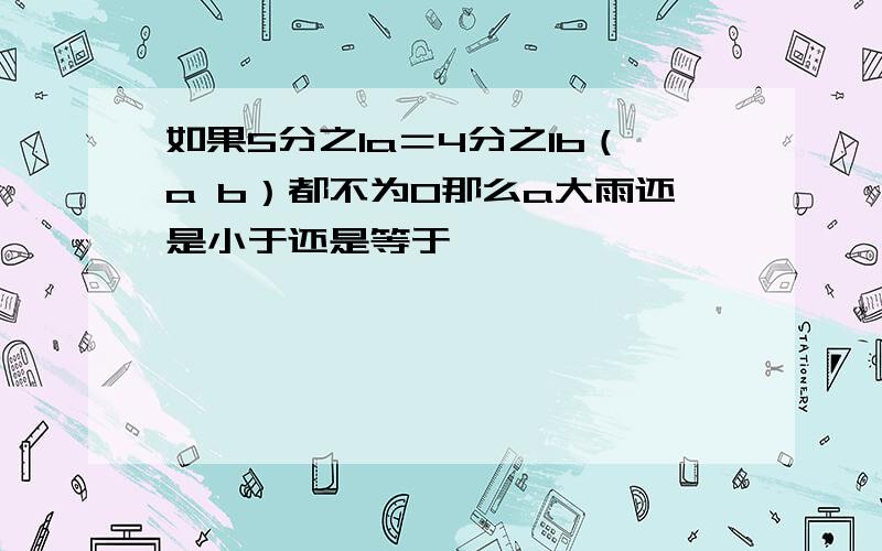 如果5分之1a＝4分之1b（a b）都不为0那么a大雨还是小于还是等于