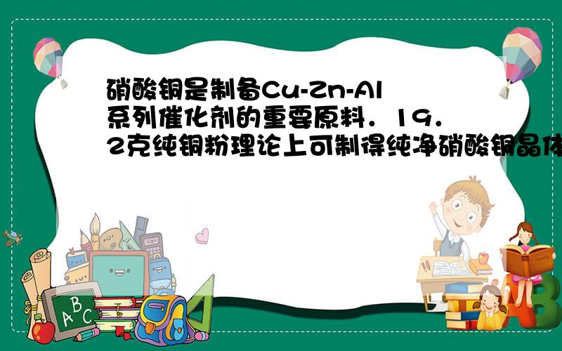 硝酸铜是制备Cu-Zn-Al系列催化剂的重要原料．19．2克纯铜粉理论上可制得纯净硝酸铜晶体的质量为多少?