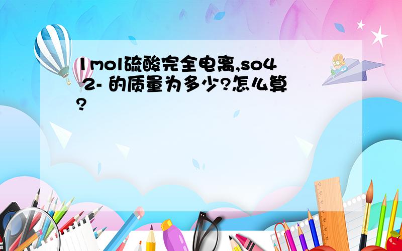 1mol硫酸完全电离,so4 2- 的质量为多少?怎么算?