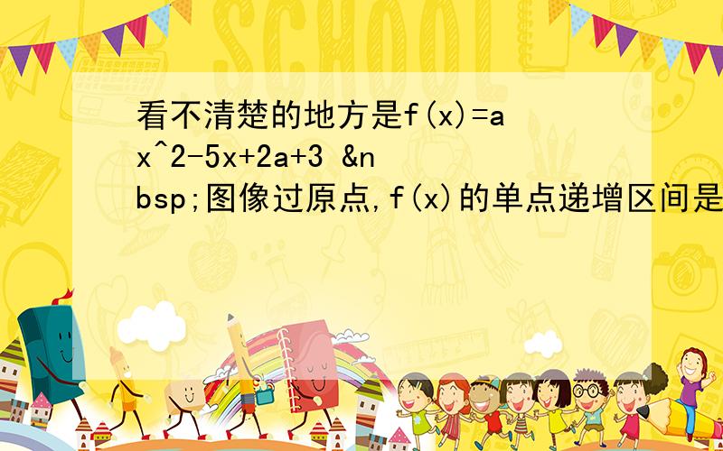 看不清楚的地方是f(x)=ax^2-5x+2a+3  图像过原点,f(x)的单点递增区间是————