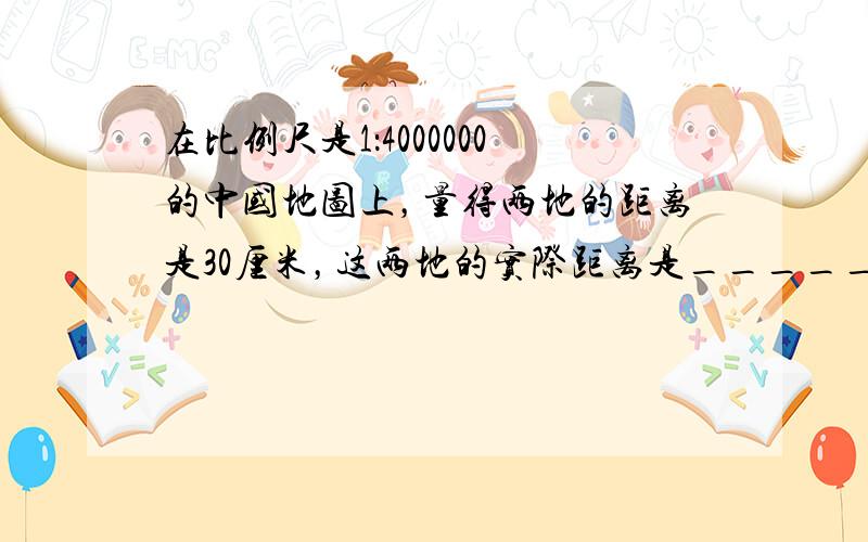 在比例尺是1：4000000的中国地图上，量得两地的距离是30厘米，这两地的实际距离是______千米．