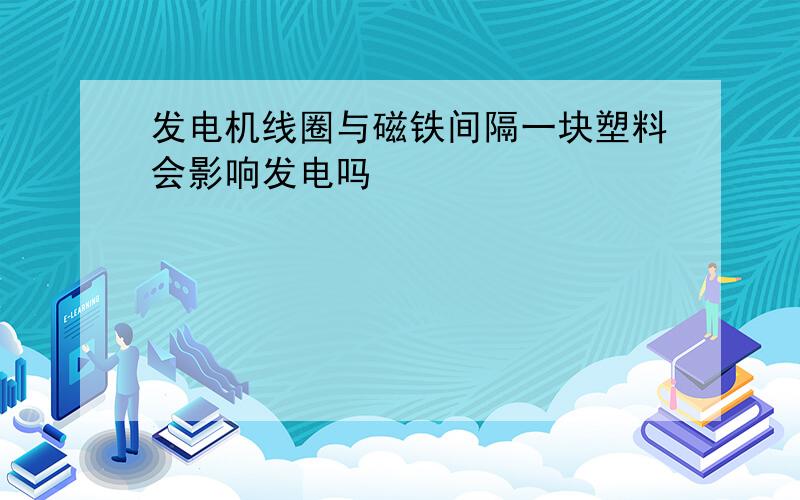 发电机线圈与磁铁间隔一块塑料会影响发电吗