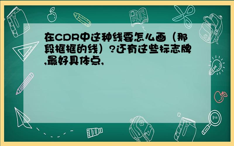 在CDR中这种线要怎么画（那段框框的线）?还有这些标志牌,最好具体点,