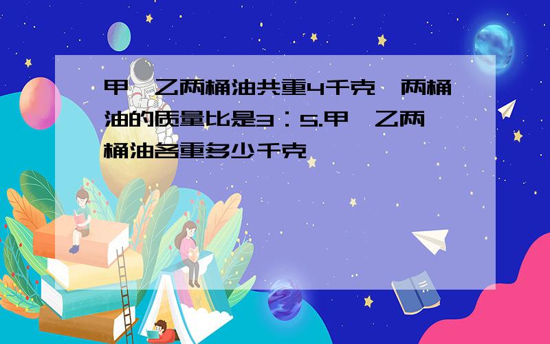 甲、乙两桶油共重4千克,两桶油的质量比是3：5.甲、乙两桶油各重多少千克